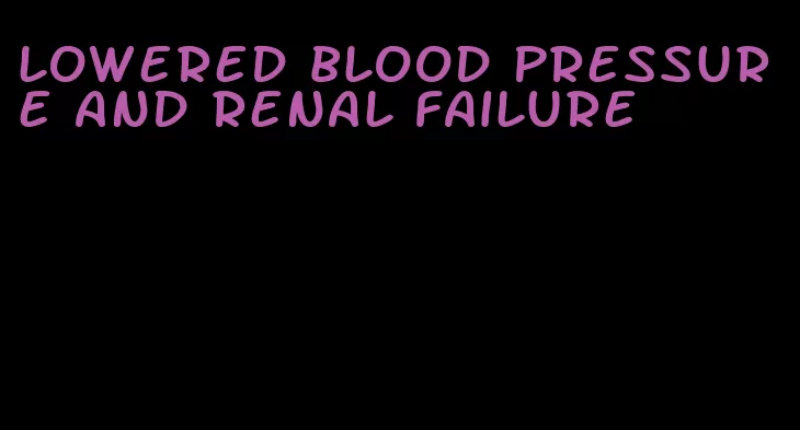 lowered blood pressure and renal failure