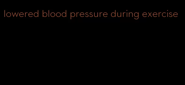 lowered blood pressure during exercise