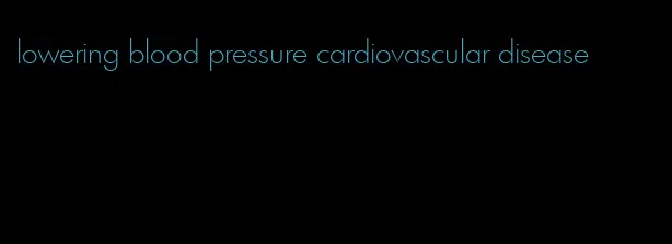 lowering blood pressure cardiovascular disease