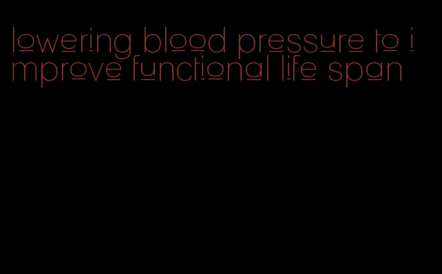 lowering blood pressure to improve functional life span