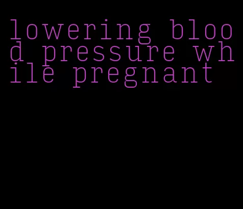 lowering blood pressure while pregnant