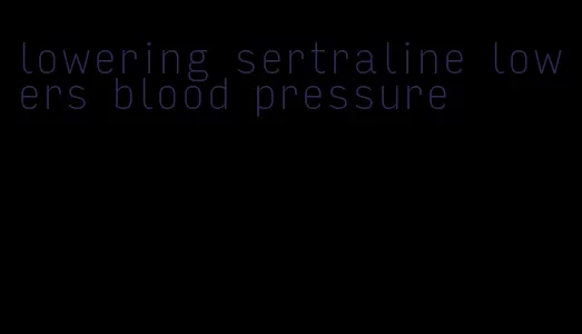 lowering sertraline lowers blood pressure
