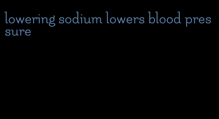lowering sodium lowers blood pressure