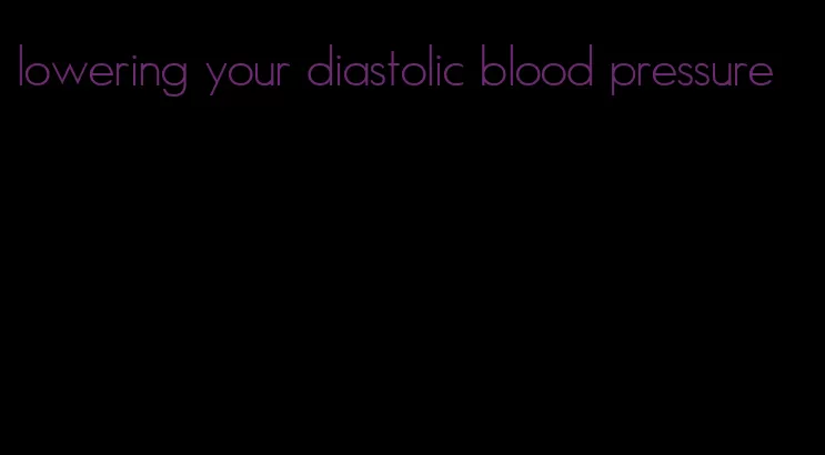 lowering your diastolic blood pressure