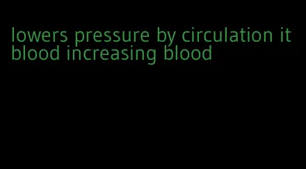 lowers pressure by circulation it blood increasing blood
