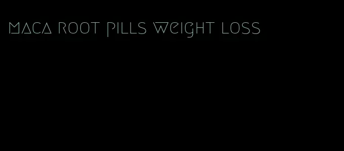 maca root pills weight loss