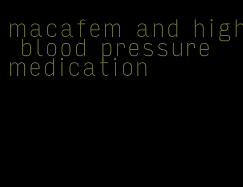 macafem and high blood pressure medication