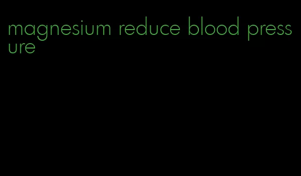magnesium reduce blood pressure