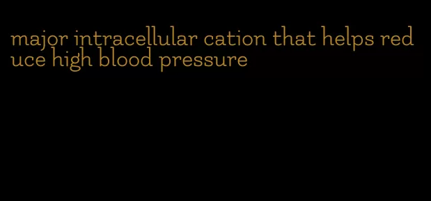 major intracellular cation that helps reduce high blood pressure