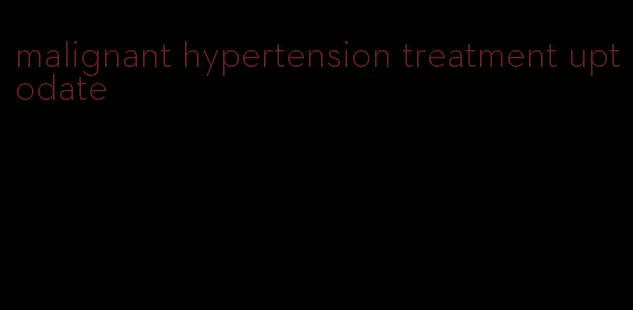 malignant hypertension treatment uptodate