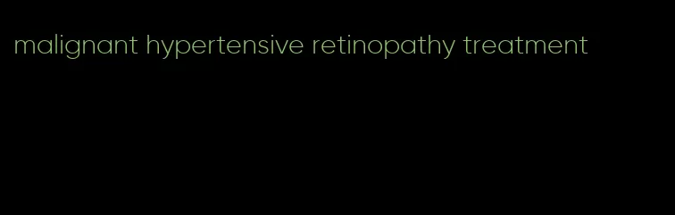 malignant hypertensive retinopathy treatment