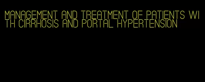 management and treatment of patients with cirrhosis and portal hypertension