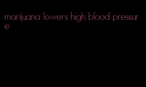marijuana lowers high blood pressure