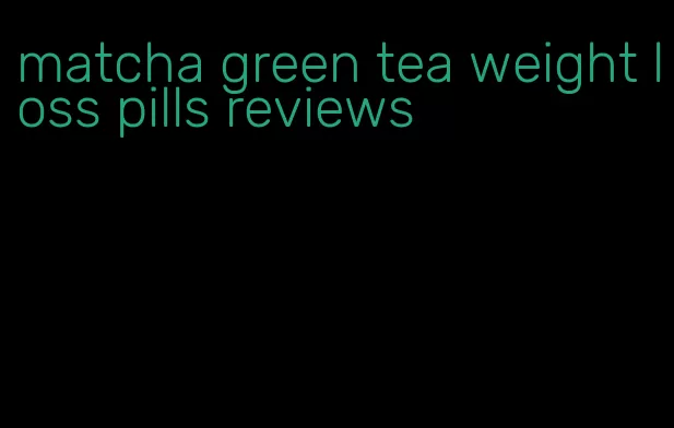 matcha green tea weight loss pills reviews