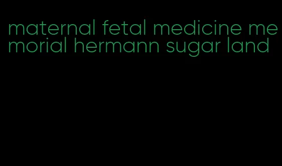 maternal fetal medicine memorial hermann sugar land