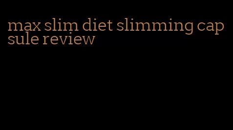max slim diet slimming capsule review