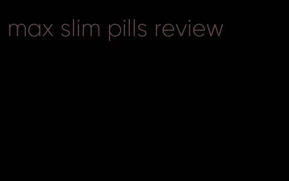 max slim pills review