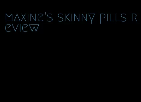 maxine's skinny pills review