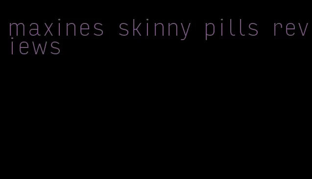 maxines skinny pills reviews