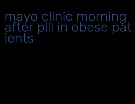 mayo clinic morning after pill in obese patients