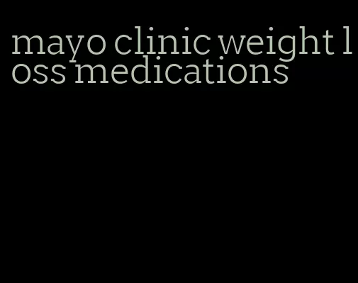 mayo clinic weight loss medications