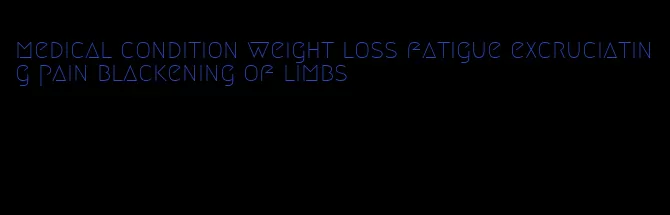 medical condition weight loss fatigue excruciating pain blackening of limbs