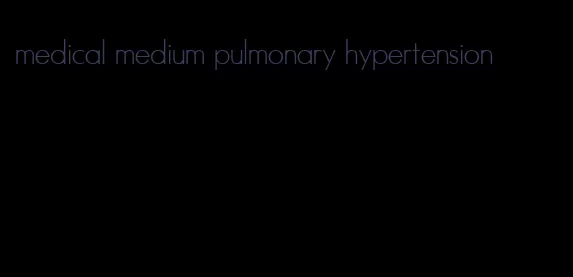 medical medium pulmonary hypertension