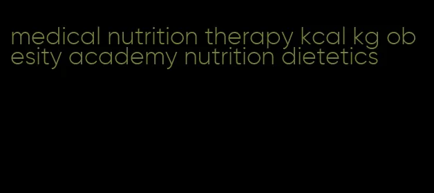 medical nutrition therapy kcal kg obesity academy nutrition dietetics