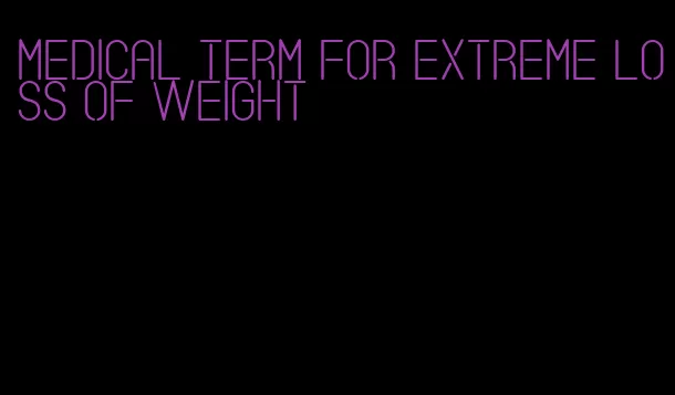 medical term for extreme loss of weight