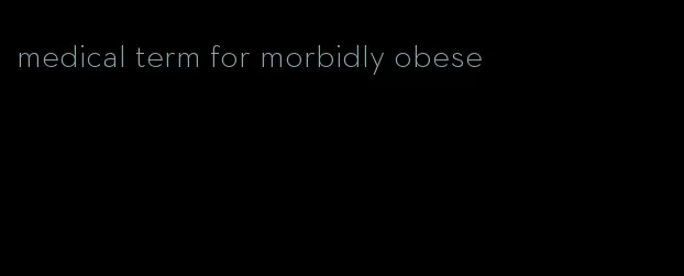 medical term for morbidly obese