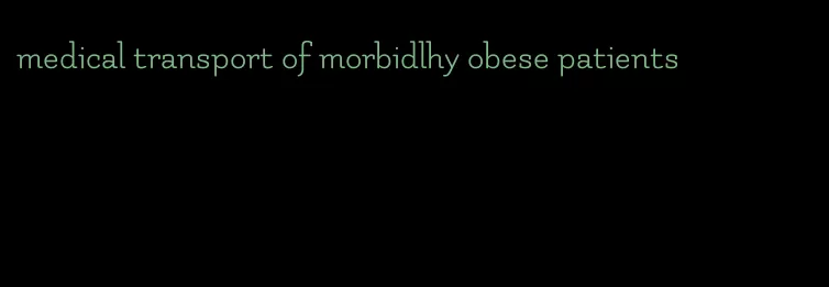 medical transport of morbidlhy obese patients