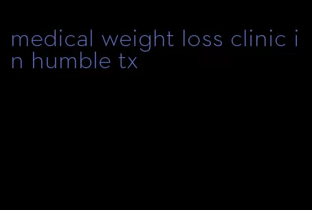medical weight loss clinic in humble tx