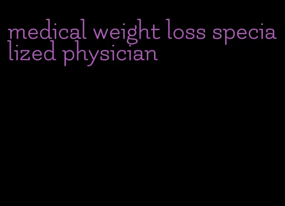 medical weight loss specialized physician
