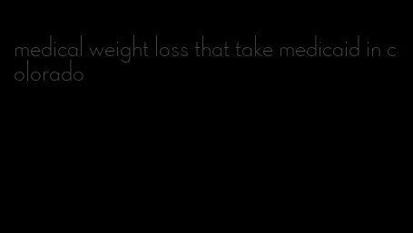 medical weight loss that take medicaid in colorado