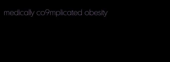 medically co9mplicated obesity