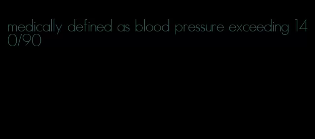 medically defined as blood pressure exceeding 140/90