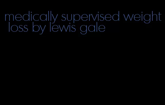medically supervised weight loss by lewis gale
