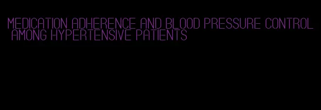 medication adherence and blood pressure control among hypertensive patients