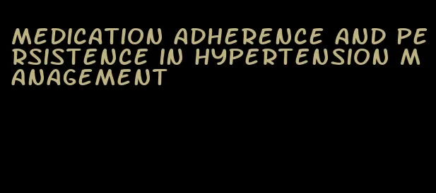 medication adherence and persistence in hypertension management