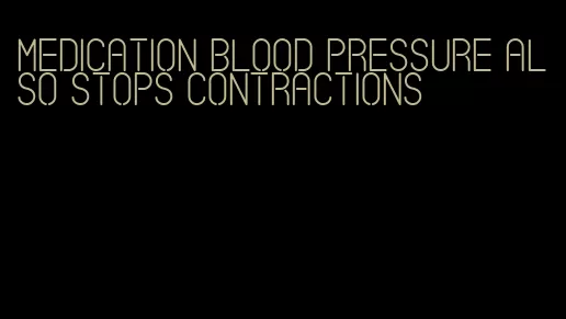 medication blood pressure also stops contractions