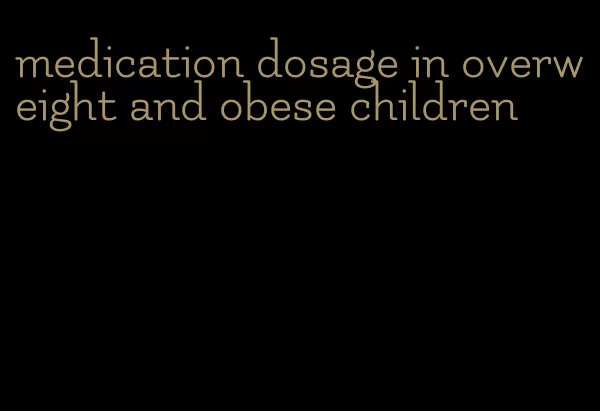 medication dosage in overweight and obese children