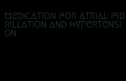 medication for atrial fibrillation and hypertension