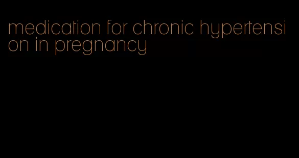 medication for chronic hypertension in pregnancy