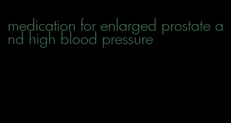 medication for enlarged prostate and high blood pressure