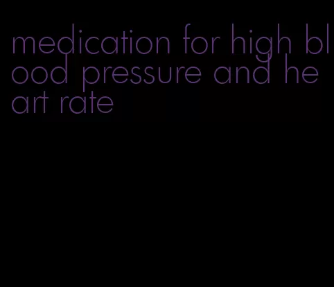 medication for high blood pressure and heart rate