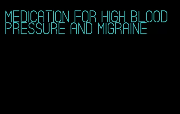 medication for high blood pressure and migraine