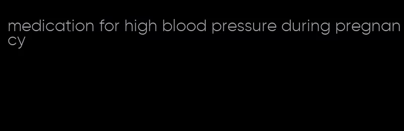 medication for high blood pressure during pregnancy