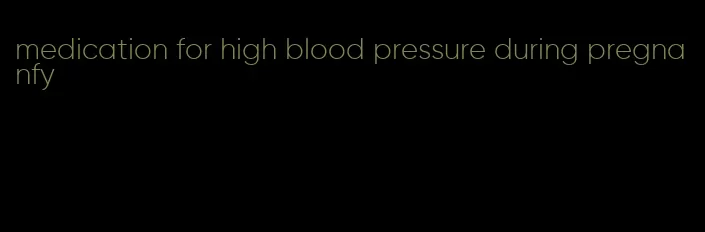 medication for high blood pressure during pregnanfy