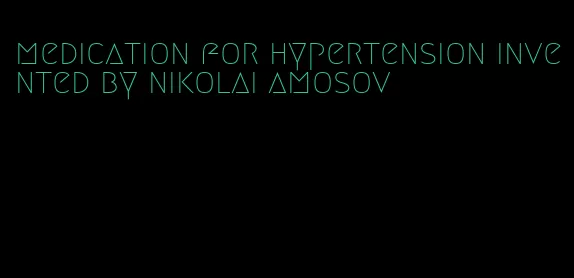medication for hypertension invented by nikolai amosov