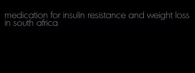 medication for insulin resistance and weight loss in south africa